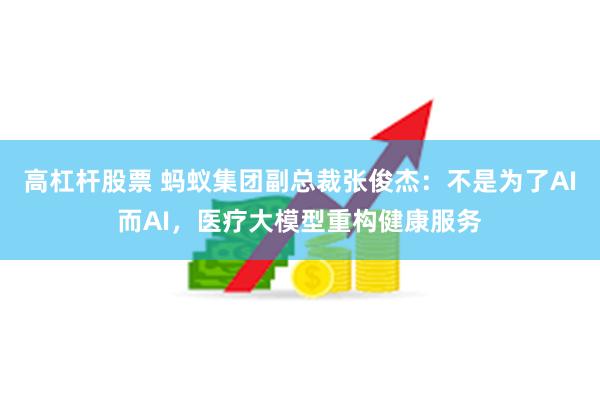 高杠杆股票 蚂蚁集团副总裁张俊杰：不是为了AI而AI，医疗大模型重构健康服务