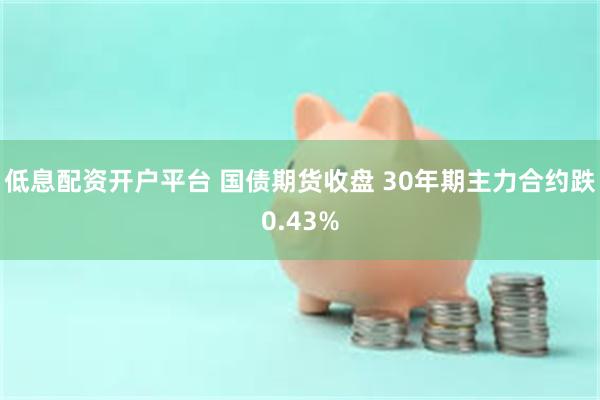 低息配资开户平台 国债期货收盘 30年期主力合约跌0.43%
