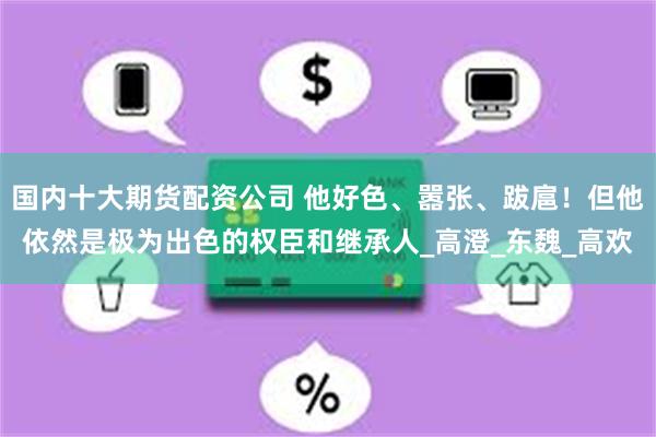 国内十大期货配资公司 他好色、嚣张、跋扈！但他依然是极为出色的权臣和继承人_高澄_东魏_高欢