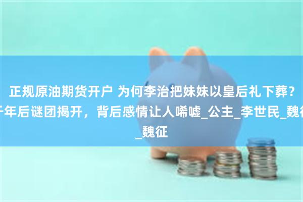 正规原油期货开户 为何李治把妹妹以皇后礼下葬？千年后谜团揭开，背后感情让人唏嘘_公主_李世民_魏征