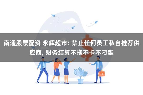 南通股票配资 永辉超市: 禁止任何员工私自推荐供应商, 财务结算不拖不卡不刁难