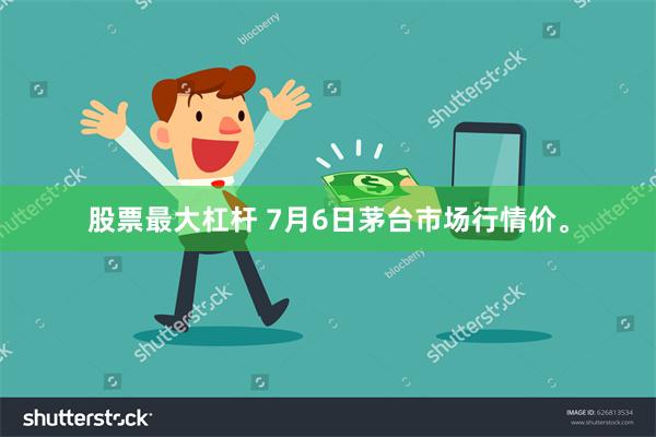 股票最大杠杆 7月6日茅台市场行情价。