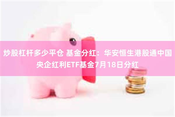 炒股杠杆多少平仓 基金分红：华安恒生港股通中国央企红利ETF基金7月18日分红