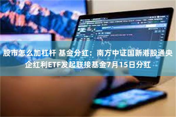 股市怎么加杠杆 基金分红：南方中证国新港股通央企红利ETF发起联接基金7月15日分红