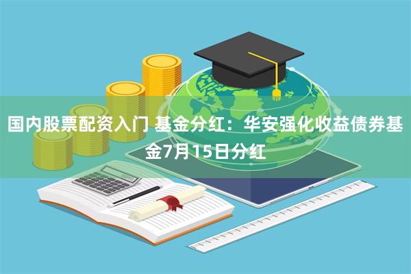 国内股票配资入门 基金分红：华安强化收益债券基金7月15日分红