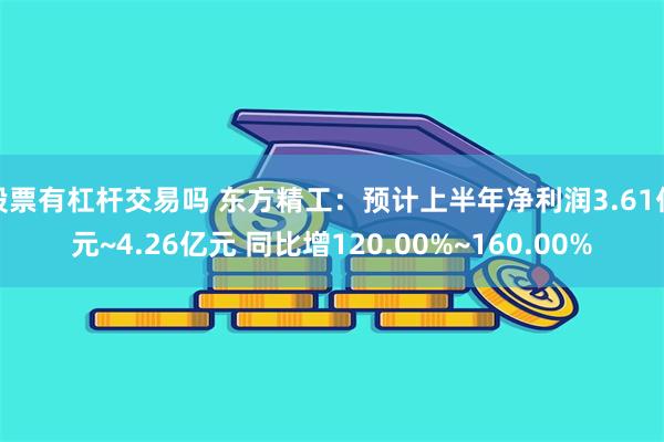 股票有杠杆交易吗 东方精工：预计上半年净利润3.61亿元~4.26亿元 同比增120.00%~160.00%