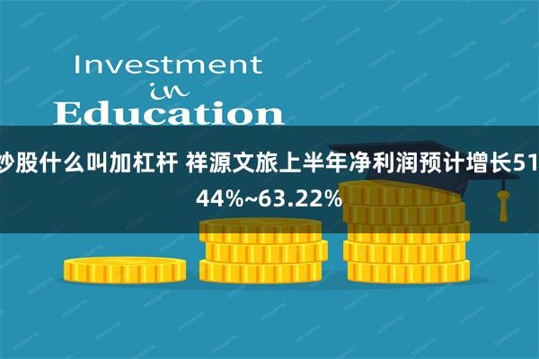 炒股什么叫加杠杆 祥源文旅上半年净利润预计增长51.44%~63.22%