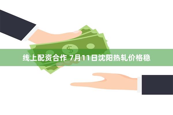 线上配资合作 7月11日沈阳热轧价格稳