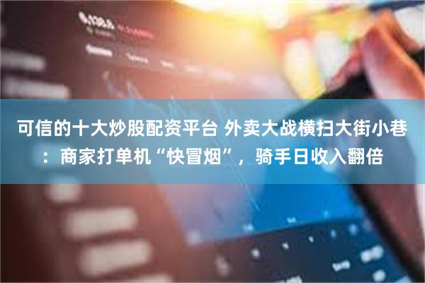 可信的十大炒股配资平台 外卖大战横扫大街小巷：商家打单机“快冒烟”，骑手日收入翻倍
