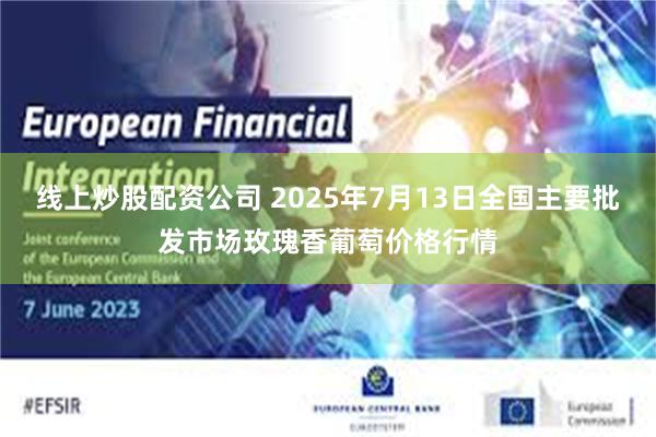 线上炒股配资公司 2025年7月13日全国主要批发市场玫瑰香葡萄价格行情