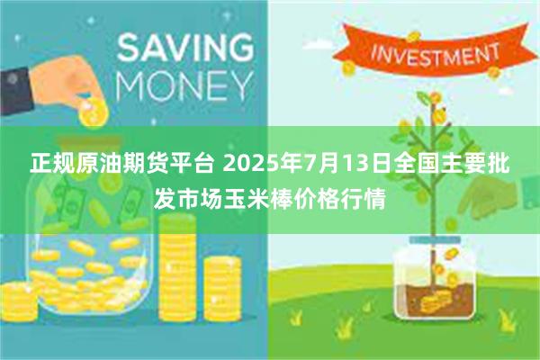 正规原油期货平台 2025年7月13日全国主要批发市场玉米棒价格行情