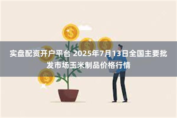 实盘配资开户平台 2025年7月13日全国主要批发市场玉米制品价格行情