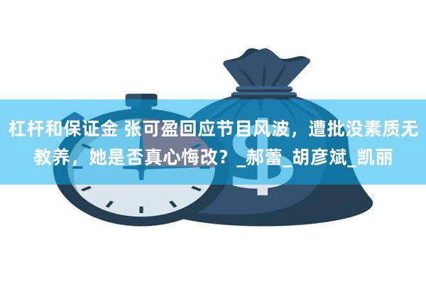 杠杆和保证金 张可盈回应节目风波，遭批没素质无教养，她是否真心悔改？_郝蕾_胡彦斌_凯丽