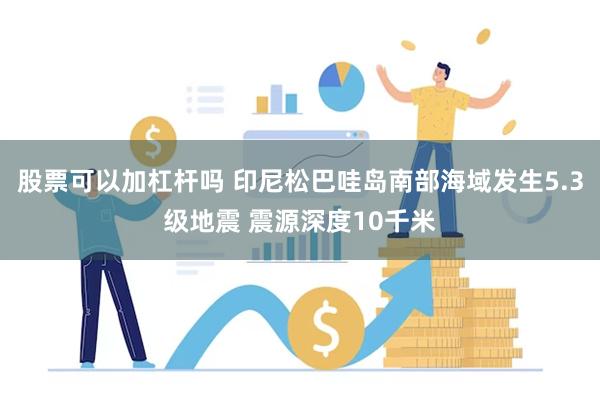 股票可以加杠杆吗 印尼松巴哇岛南部海域发生5.3级地震 震源深度10千米