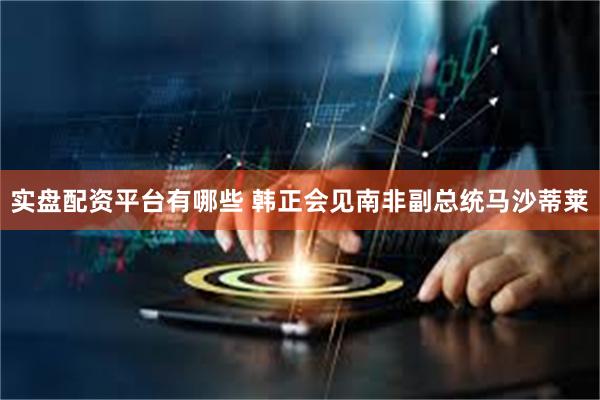 实盘配资平台有哪些 韩正会见南非副总统马沙蒂莱