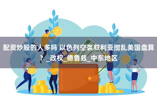 配资炒股的人多吗 以色列空袭叙利亚搅乱美国盘算？_政权_德鲁兹_中东地区