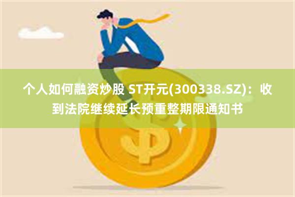 个人如何融资炒股 ST开元(300338.SZ)：收到法院继续延长预重整期限通知书