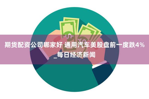 期货配资公司哪家好 通用汽车美股盘前一度跌4%_每日经济新闻