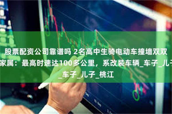 股票配资公司靠谱吗 2名高中生骑电动车撞墙双双身亡，家属：最高时速达100多公里，系改装车辆_车子_儿子_桃江