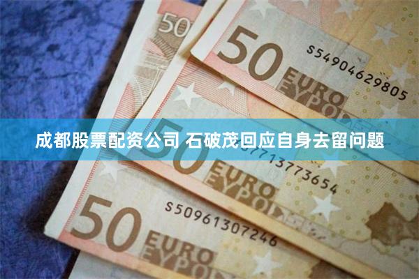 成都股票配资公司 石破茂回应自身去留问题