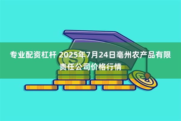 专业配资杠杆 2025年7月24日亳州农产品有限责任公司价格行情