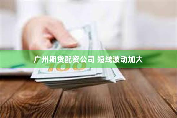 广州期货配资公司 短线波动加大