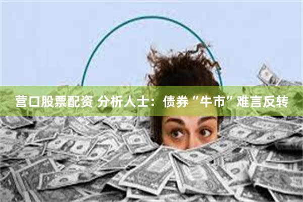 营口股票配资 分析人士：债券“牛市”难言反转