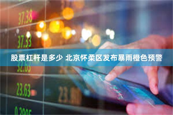 股票杠杆是多少 北京怀柔区发布暴雨橙色预警