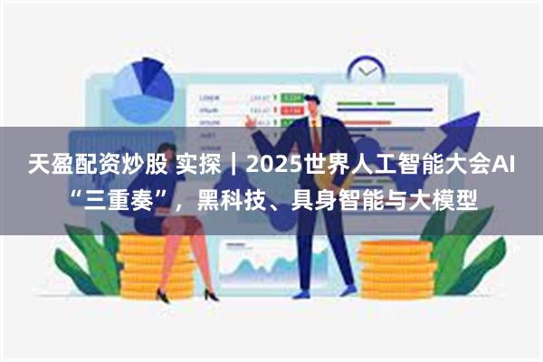天盈配资炒股 实探｜2025世界人工智能大会AI“三重奏”，黑科技、具身智能与大模型
