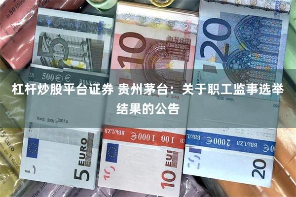 杠杆炒股平台证券 贵州茅台：关于职工监事选举结果的公告