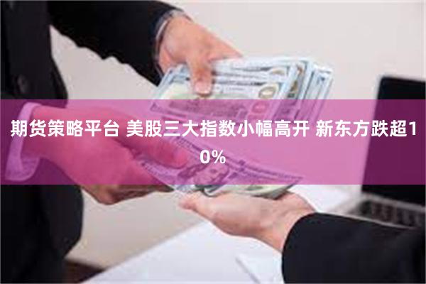 期货策略平台 美股三大指数小幅高开 新东方跌超10%