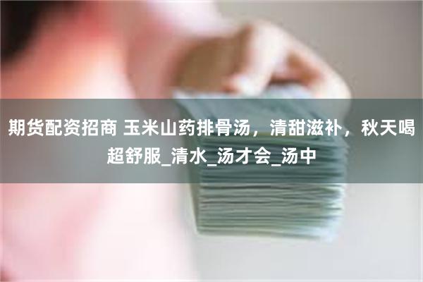 期货配资招商 玉米山药排骨汤，清甜滋补，秋天喝超舒服_清水_汤才会_汤中