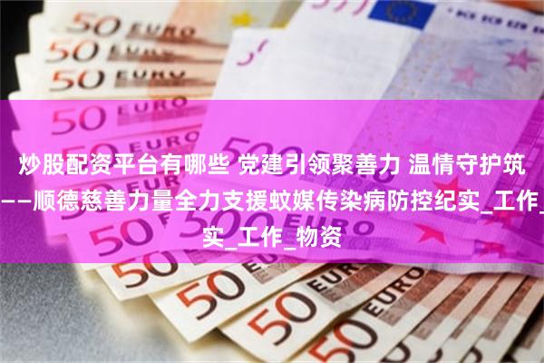 炒股配资平台有哪些 党建引领聚善力 温情守护筑防线 ——顺德慈善力量全力支援蚊媒传染病防控纪实_工作_物资