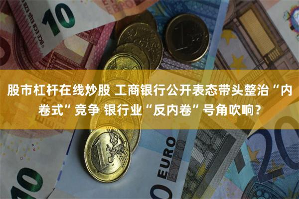 股市杠杆在线炒股 工商银行公开表态带头整治“内卷式”竞争 银行业“反内卷”号角吹响？