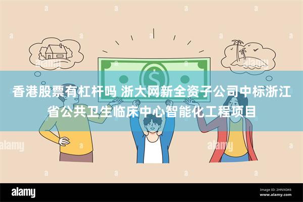 香港股票有杠杆吗 浙大网新全资子公司中标浙江省公共卫生临床中心智能化工程项目
