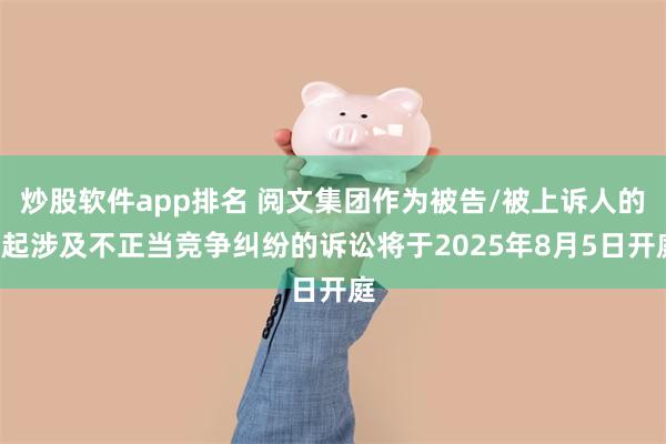炒股软件app排名 阅文集团作为被告/被上诉人的1起涉及不正当竞争纠纷的诉讼将于2025年8月5日开庭
