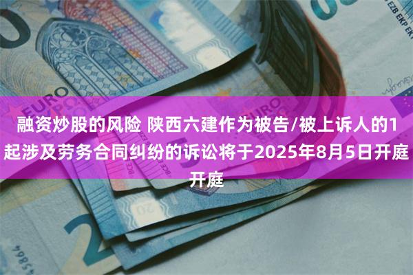 融资炒股的风险 陕西六建作为被告/被上诉人的1起涉及劳务合同纠纷的诉讼将于2025年8月5日开庭