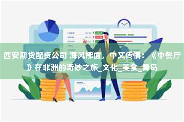 西安期货配资公司 海风拂面，中文传情：《中餐厅》在非洲的奇妙之旅_文化_美食_青岛