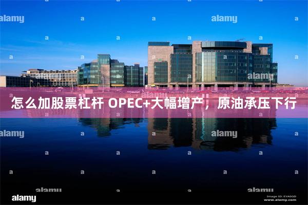怎么加股票杠杆 OPEC+大幅增产，原油承压下行
