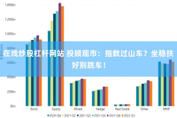 在线炒股杠杆网站 投顾观市：指数过山车？坐稳扶好别跳车！