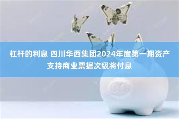 杠杆的利息 四川华西集团2024年度第一期资产支持商业票据次级将付息
