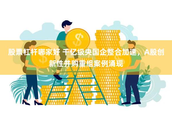 股票杠杆哪家好 千亿级央国企整合加速，A股创新性并购重组案例涌现