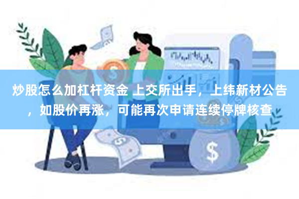炒股怎么加杠杆资金 上交所出手，上纬新材公告，如股价再涨，可能再次申请连续停牌核查