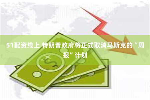 51配资线上 特朗普政府将正式取消马斯克的“周报”计划