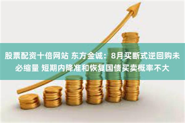 股票配资十倍网站 东方金诚：8月买断式逆回购未必缩量 短期内降准和恢复国债买卖概率不大