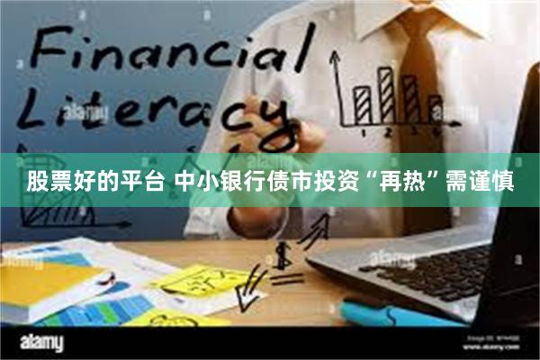 股票好的平台 中小银行债市投资“再热”需谨慎