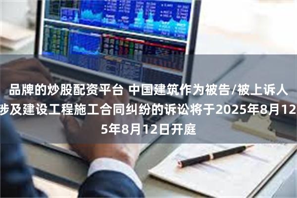 品牌的炒股配资平台 中国建筑作为被告/被上诉人的4起涉及建设工程施工合同纠纷的诉讼将于2025年8月12日开庭