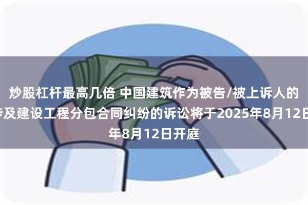 炒股杠杆最高几倍 中国建筑作为被告/被上诉人的1起涉及建设工程分包合同纠纷的诉讼将于2025年8月12日开庭