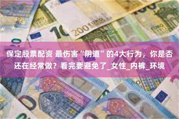 保定股票配资 最伤害“阴道”的4大行为，你是否还在经常做？看完要避免了_女性_内裤_环境