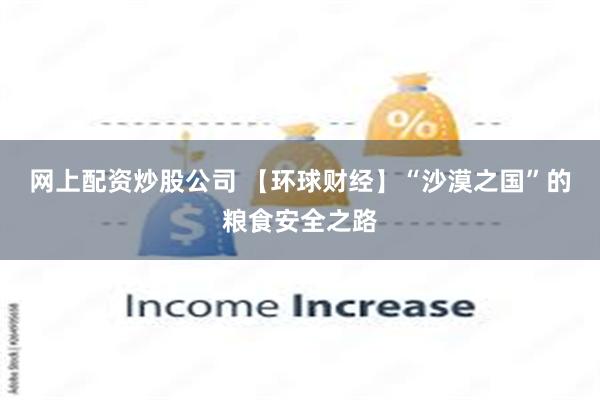 网上配资炒股公司 【环球财经】“沙漠之国”的粮食安全之路
